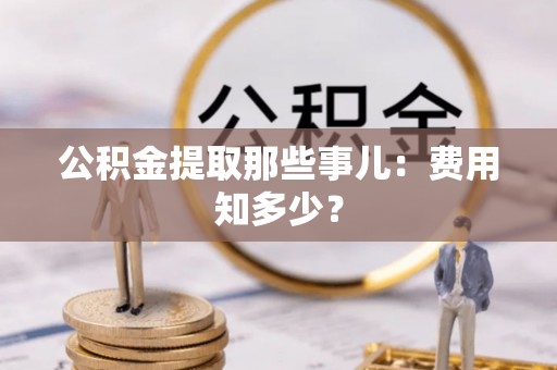 斗南公积金提取那些事儿：费用知多少？