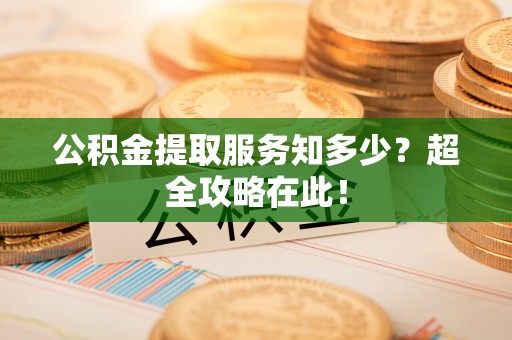 斗南公积金提取服务知多少？超全攻略在此！