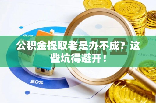 斗南公积金提取老是办不成？这些坑得避开！