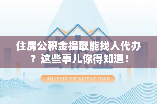 斗南住房公积金提取能找人代办？这些事儿你得知道！