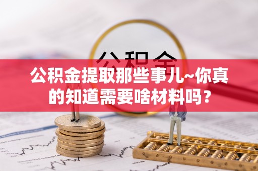斗南公积金提取那些事儿~你真的知道需要啥材料吗？