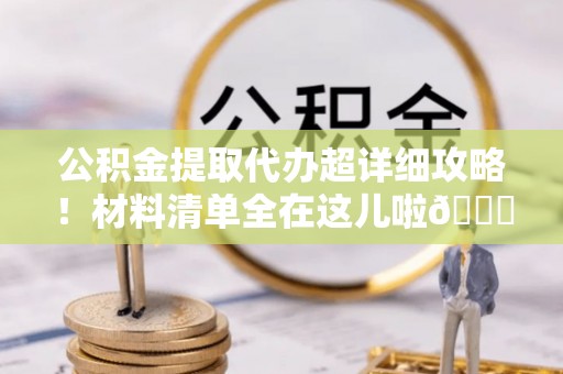 斗南公积金提取代办超详细攻略！材料清单全在这儿啦😎