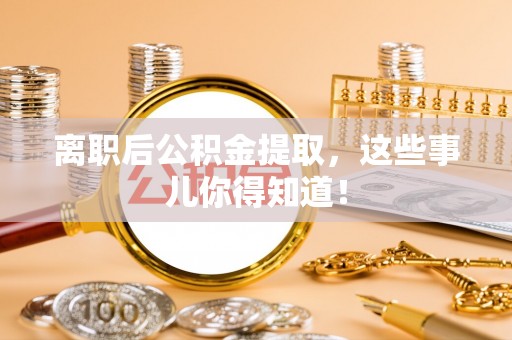 斗南离职后公积金提取，这些事儿你得知道！