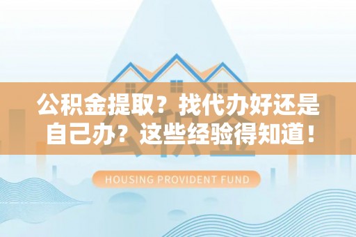 斗南公积金提取？找代办好还是自己办？这些经验得知道！