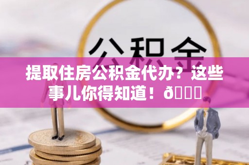 斗南提取住房公积金代办？这些事儿你得知道！😎