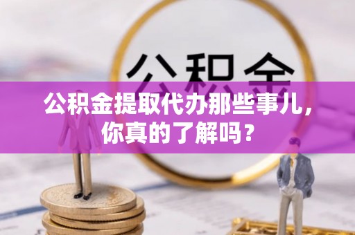 斗南公积金提取代办那些事儿，你真的了解吗？