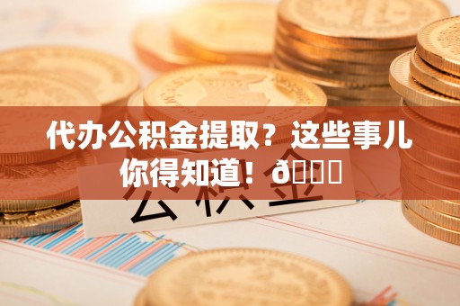 斗南代办公积金提取？这些事儿你得知道！😎