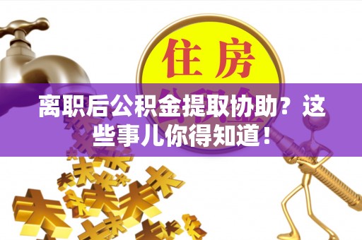 斗南离职后公积金提取协助？这些事儿你得知道！