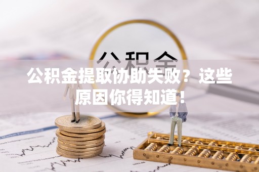 斗南公积金提取协助失败？这些原因你得知道！