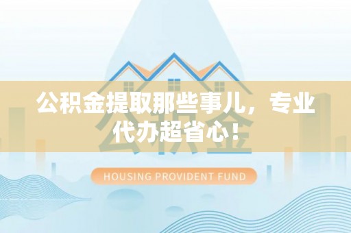 斗南公积金提取那些事儿，专业代办超省心！