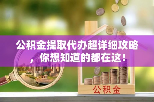 斗南公积金提取代办超详细攻略，你想知道的都在这！