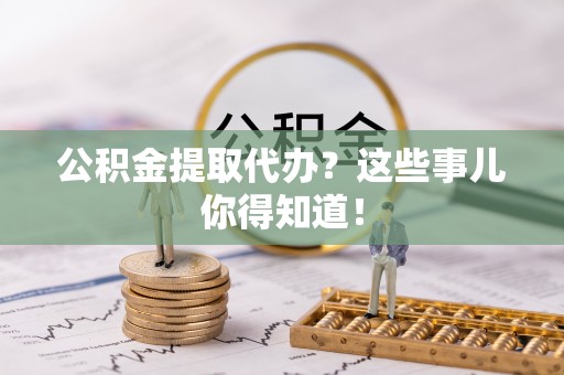 斗南公积金提取代办？这些事儿你得知道！