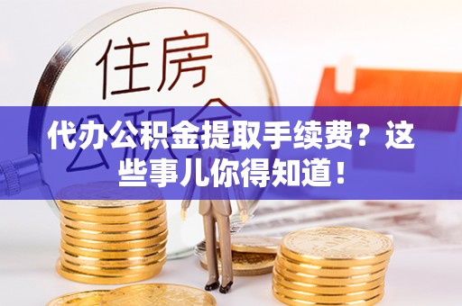 斗南代办公积金提取手续费？这些事儿你得知道！