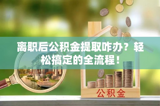 斗南离职后公积金提取咋办？轻松搞定的全流程！