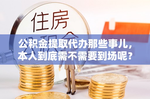斗南公积金提取代办那些事儿，本人到底需不需要到场呢？