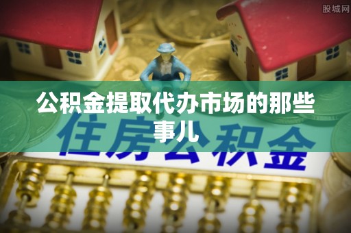 斗南公积金提取代办市场的那些事儿