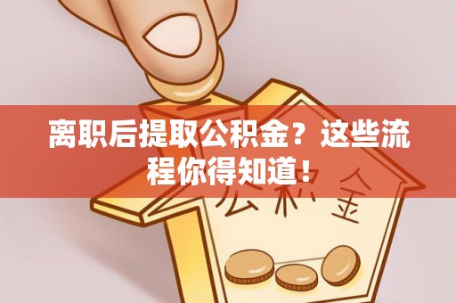 斗南离职后提取公积金？这些流程你得知道！