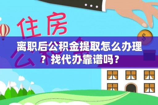 斗南离职后公积金提取怎么办理？找代办靠谱吗？