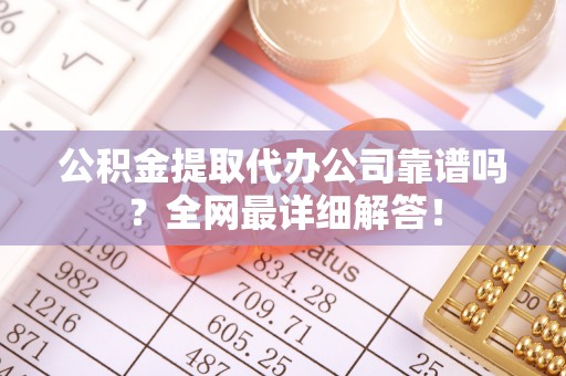 斗南公积金提取代办公司靠谱吗？全网最详细解答！