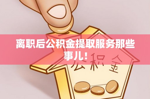 斗南离职后公积金提取服务那些事儿！