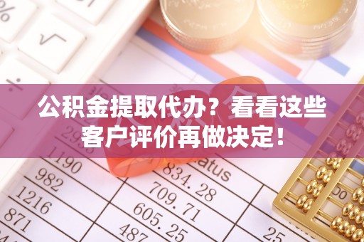 斗南公积金提取代办？看看这些客户评价再做决定！