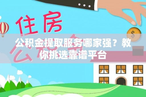 斗南公积金提取服务哪家强？教你挑选靠谱平台