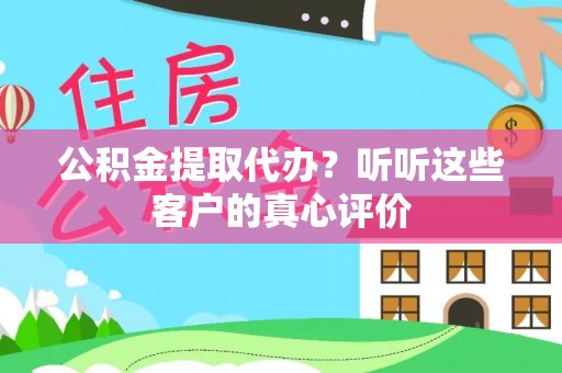 斗南公积金提取代办？听听这些客户的真心评价
