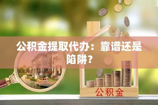 斗南公积金提取代办：靠谱还是陷阱？