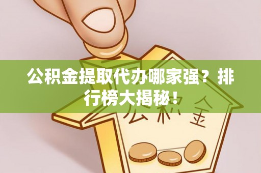 斗南公积金提取代办哪家强？排行榜大揭秘！