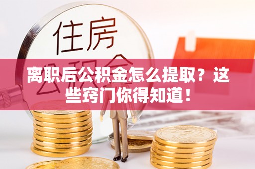 斗南离职后公积金怎么提取？这些窍门你得知道！