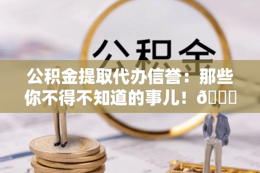 斗南公积金提取代办信誉：那些你不得不知道的事儿！😎