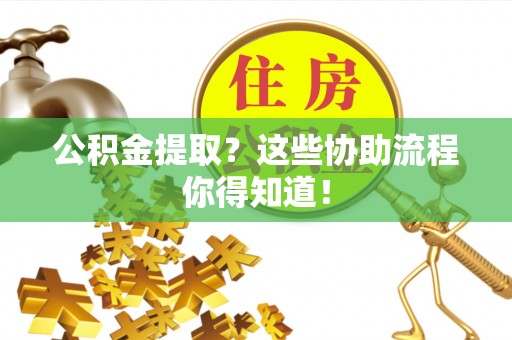 斗南公积金提取？这些协助流程你得知道！