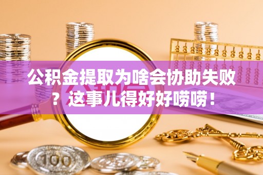 斗南公积金提取为啥会协助失败？这事儿得好好唠唠！
