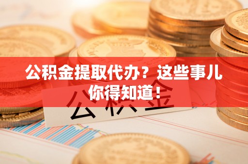 斗南公积金提取代办？这些事儿你得知道！