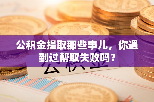 斗南公积金提取那些事儿，你遇到过帮取失败吗？