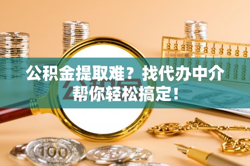 斗南公积金提取难？找代办中介帮你轻松搞定！
