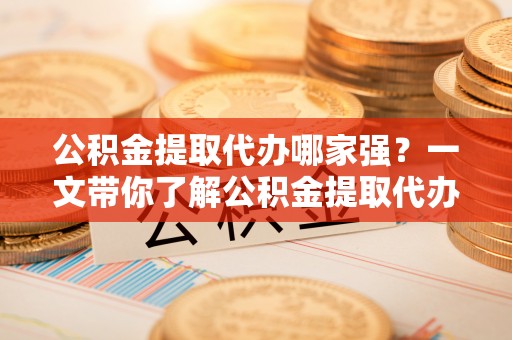斗南公积金提取代办哪家强？一文带你了解公积金提取代办机构排名及相关知识