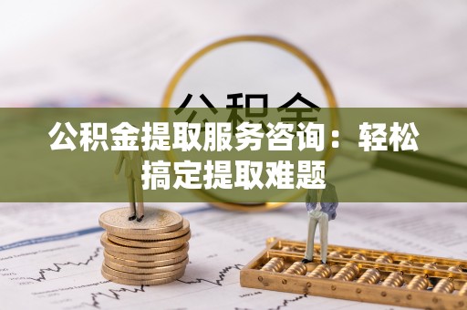 斗南公积金提取服务咨询：轻松搞定提取难题