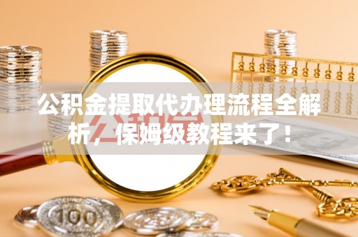 斗南公积金提取代办理流程全解析，保姆级教程来了！