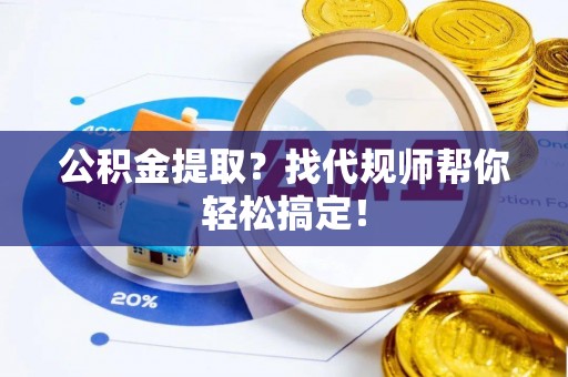 斗南公积金提取？找代规师帮你轻松搞定！