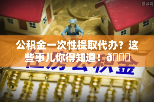 斗南公积金一次性提取代办？这些事儿你得知道！😎