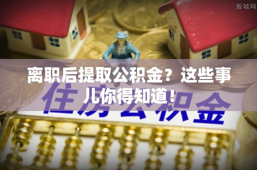 斗南离职后提取公积金？这些事儿你得知道！