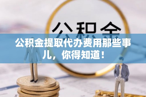 斗南公积金提取代办费用那些事儿，你得知道！