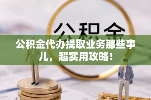 斗南公积金代办提取业务那些事儿，超实用攻略！