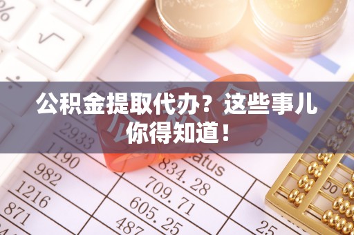 斗南公积金提取代办？这些事儿你得知道！