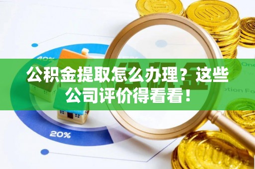 斗南公积金提取怎么办理？这些公司评价得看看！