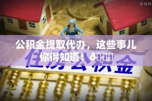 斗南公积金提取代办，这些事儿你得知道！😎
