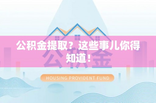 斗南公积金提取？这些事儿你得知道！