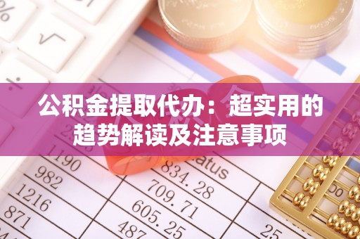 斗南公积金提取代办：超实用的趋势解读及注意事项