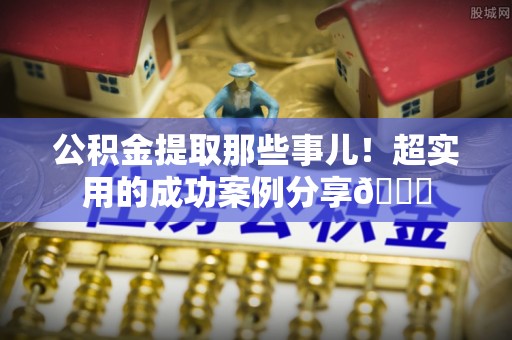 斗南公积金提取那些事儿！超实用的成功案例分享😎